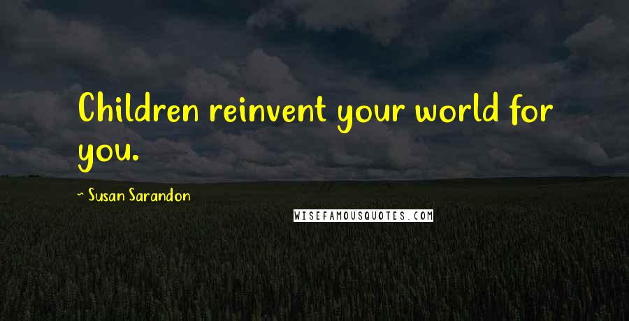 Susan Sarandon Quotes: Children reinvent your world for you.