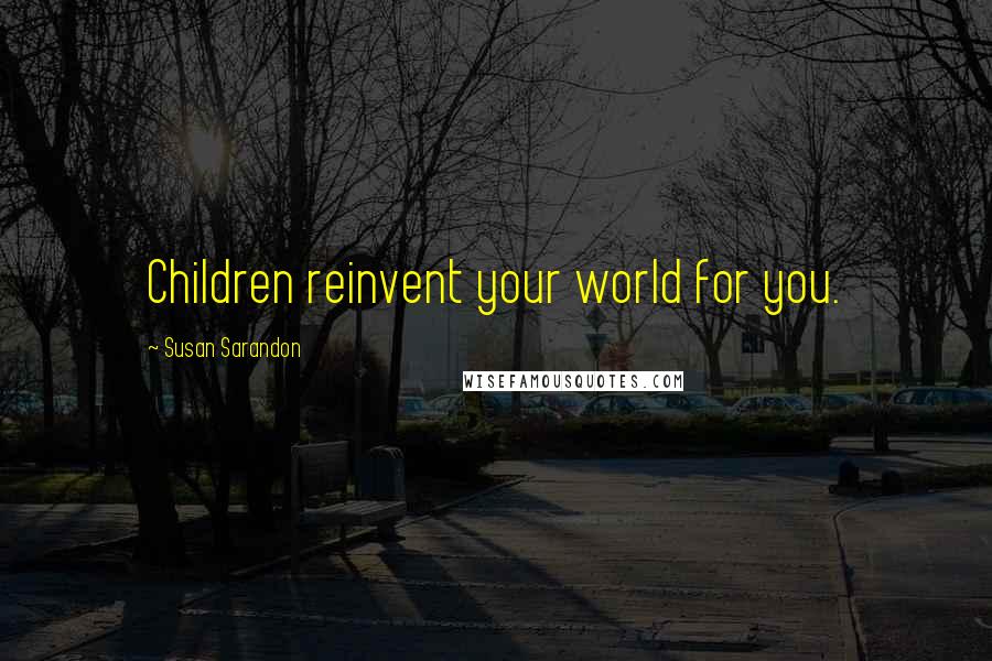 Susan Sarandon Quotes: Children reinvent your world for you.