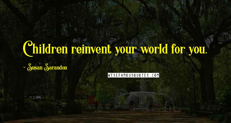 Susan Sarandon Quotes: Children reinvent your world for you.