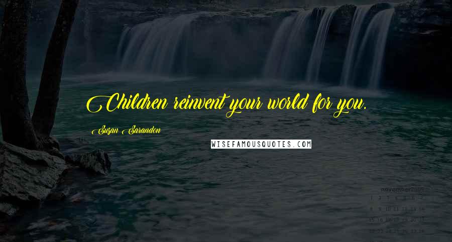 Susan Sarandon Quotes: Children reinvent your world for you.