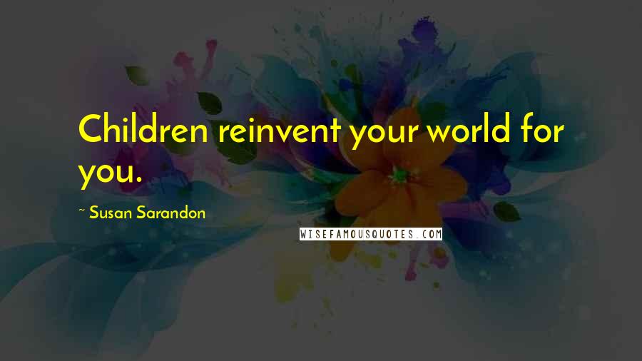 Susan Sarandon Quotes: Children reinvent your world for you.