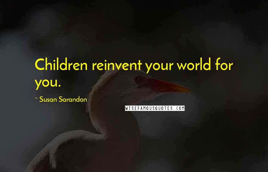 Susan Sarandon Quotes: Children reinvent your world for you.