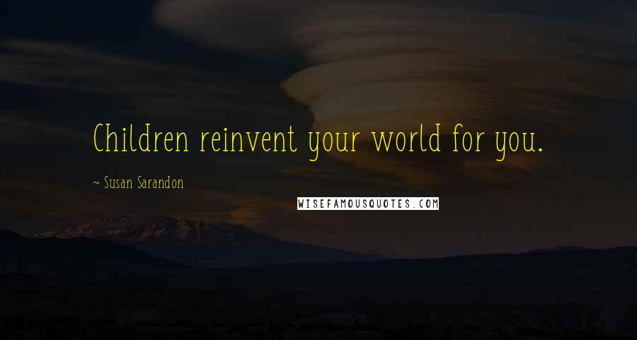 Susan Sarandon Quotes: Children reinvent your world for you.