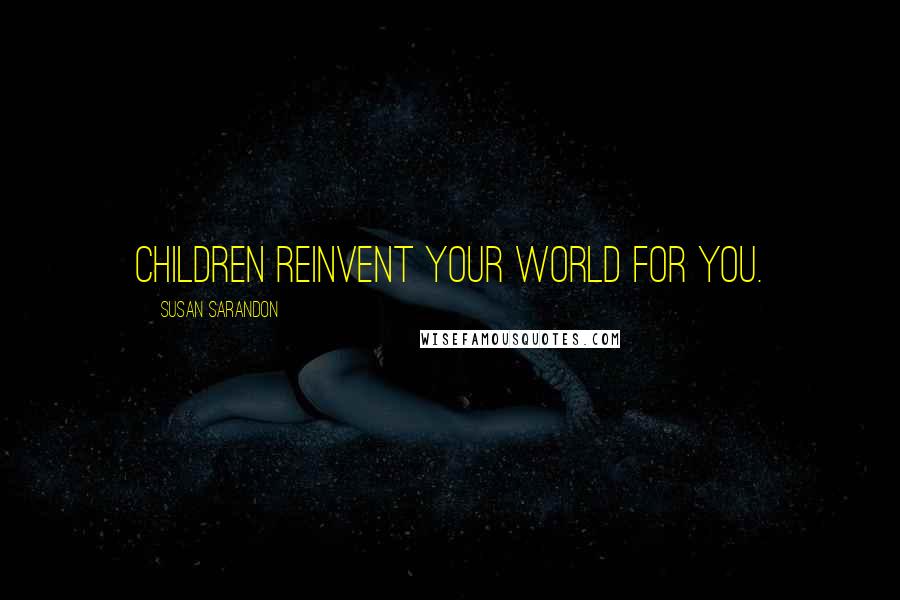 Susan Sarandon Quotes: Children reinvent your world for you.