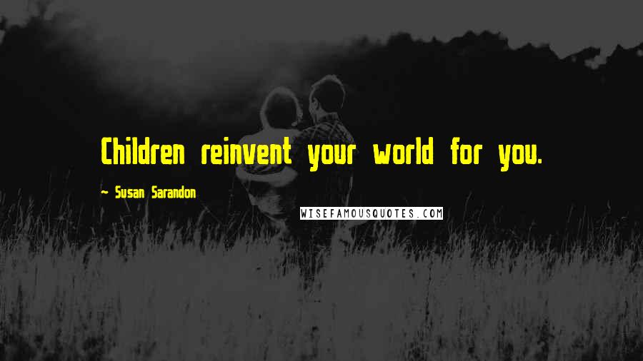 Susan Sarandon Quotes: Children reinvent your world for you.