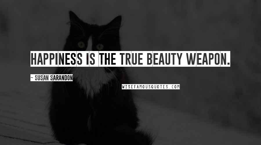 Susan Sarandon Quotes: Happiness is the true beauty weapon.