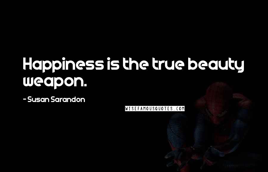 Susan Sarandon Quotes: Happiness is the true beauty weapon.