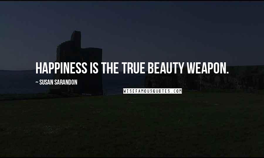 Susan Sarandon Quotes: Happiness is the true beauty weapon.