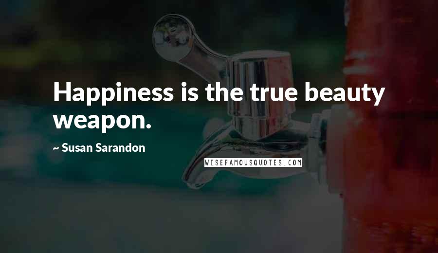 Susan Sarandon Quotes: Happiness is the true beauty weapon.