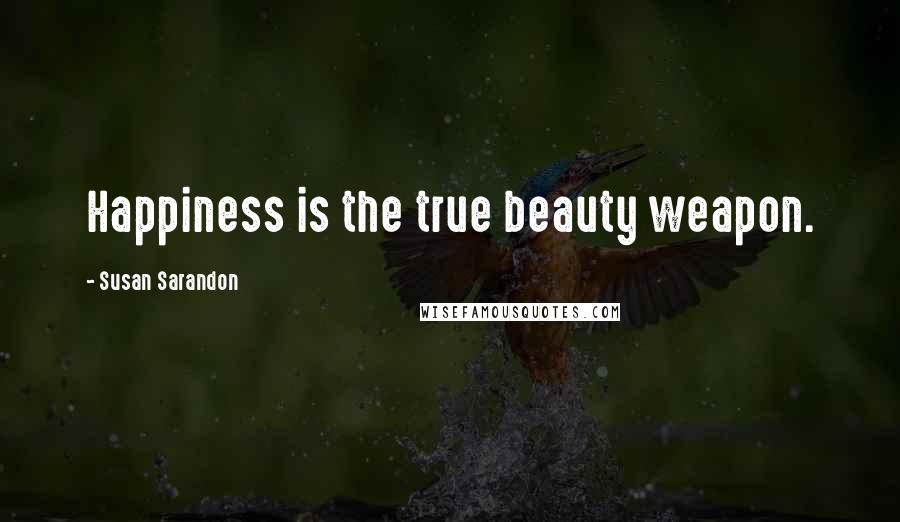 Susan Sarandon Quotes: Happiness is the true beauty weapon.