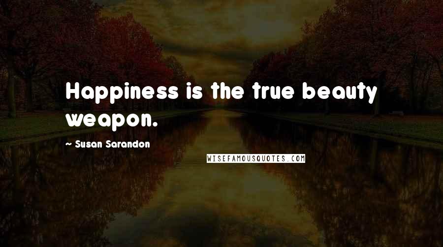 Susan Sarandon Quotes: Happiness is the true beauty weapon.