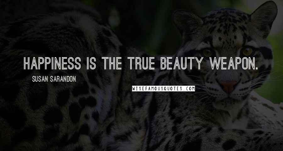 Susan Sarandon Quotes: Happiness is the true beauty weapon.