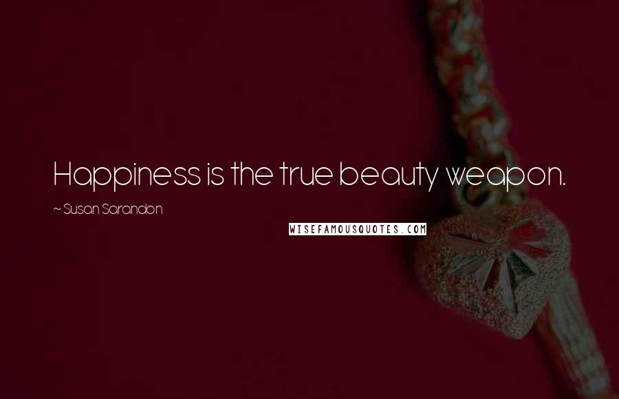 Susan Sarandon Quotes: Happiness is the true beauty weapon.