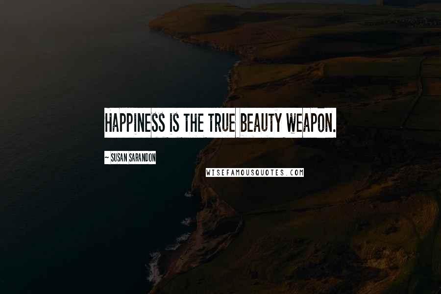 Susan Sarandon Quotes: Happiness is the true beauty weapon.