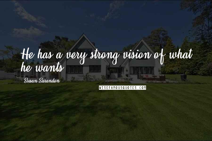 Susan Sarandon Quotes: He has a very strong vision of what he wants.