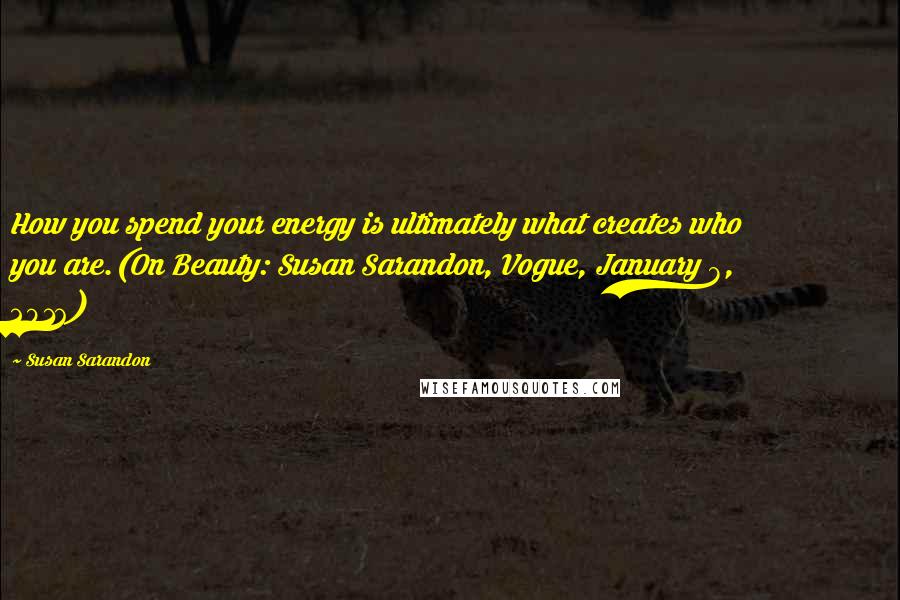 Susan Sarandon Quotes: How you spend your energy is ultimately what creates who you are.(On Beauty: Susan Sarandon, Vogue, January 8, 2016)