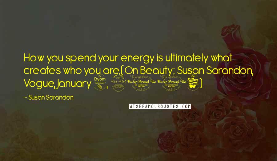 Susan Sarandon Quotes: How you spend your energy is ultimately what creates who you are.(On Beauty: Susan Sarandon, Vogue, January 8, 2016)