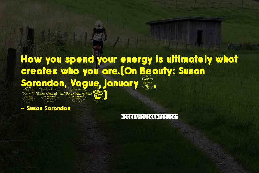 Susan Sarandon Quotes: How you spend your energy is ultimately what creates who you are.(On Beauty: Susan Sarandon, Vogue, January 8, 2016)