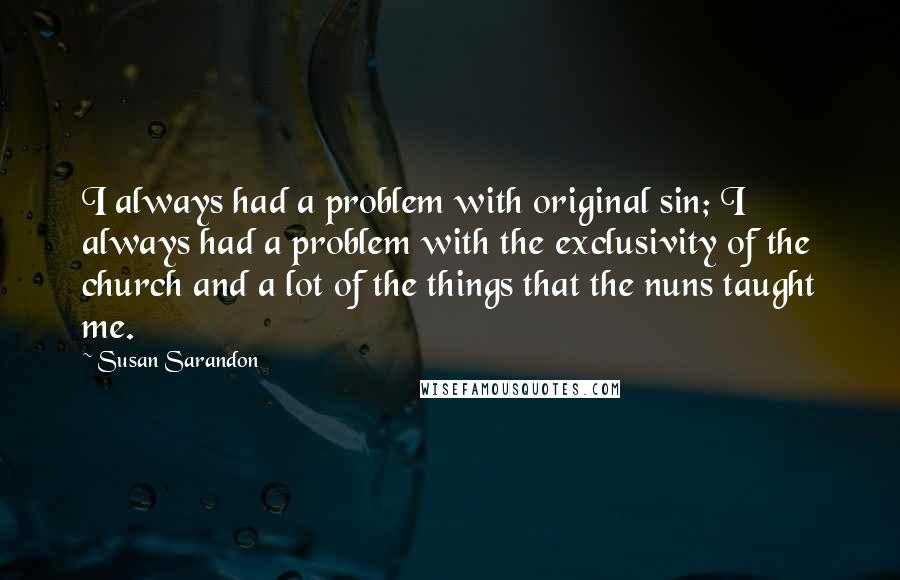 Susan Sarandon Quotes: I always had a problem with original sin; I always had a problem with the exclusivity of the church and a lot of the things that the nuns taught me.