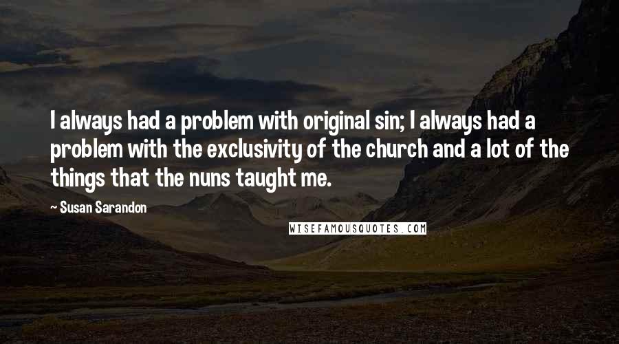 Susan Sarandon Quotes: I always had a problem with original sin; I always had a problem with the exclusivity of the church and a lot of the things that the nuns taught me.