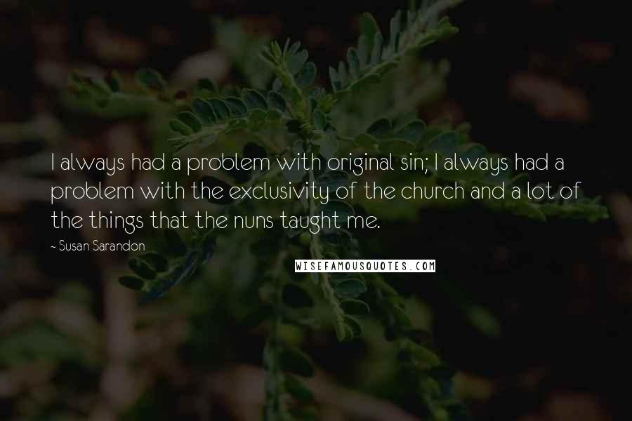 Susan Sarandon Quotes: I always had a problem with original sin; I always had a problem with the exclusivity of the church and a lot of the things that the nuns taught me.