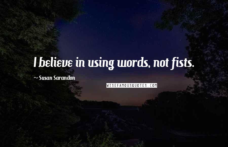 Susan Sarandon Quotes: I believe in using words, not fists.