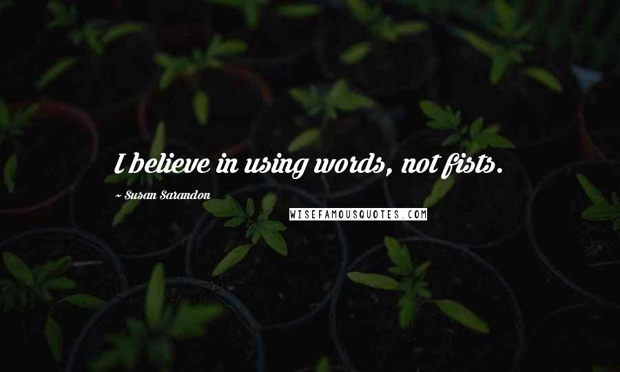 Susan Sarandon Quotes: I believe in using words, not fists.