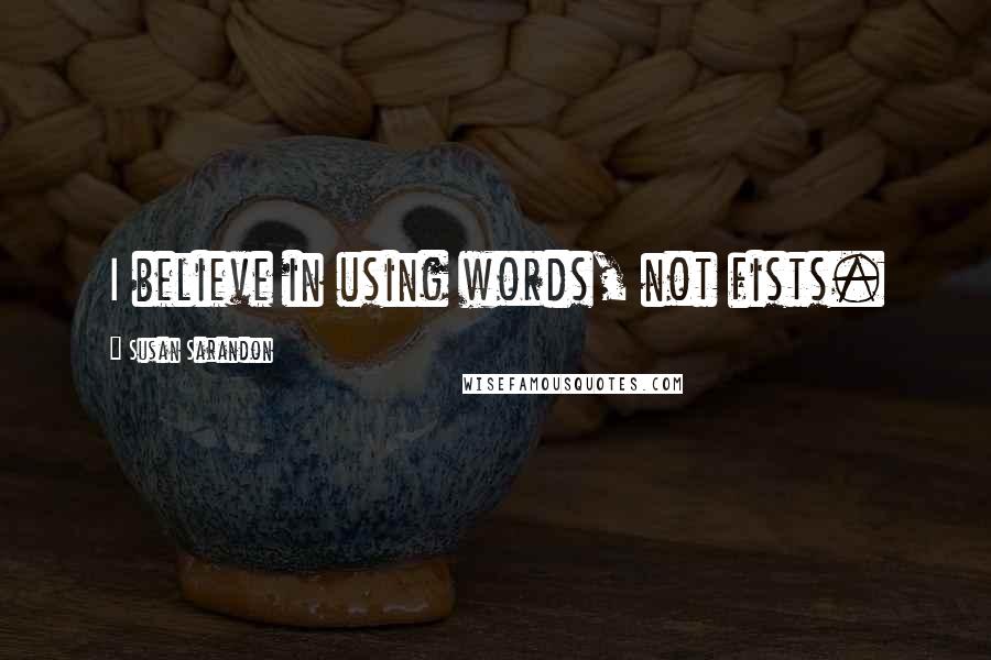 Susan Sarandon Quotes: I believe in using words, not fists.