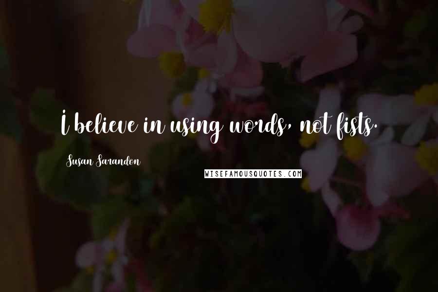 Susan Sarandon Quotes: I believe in using words, not fists.