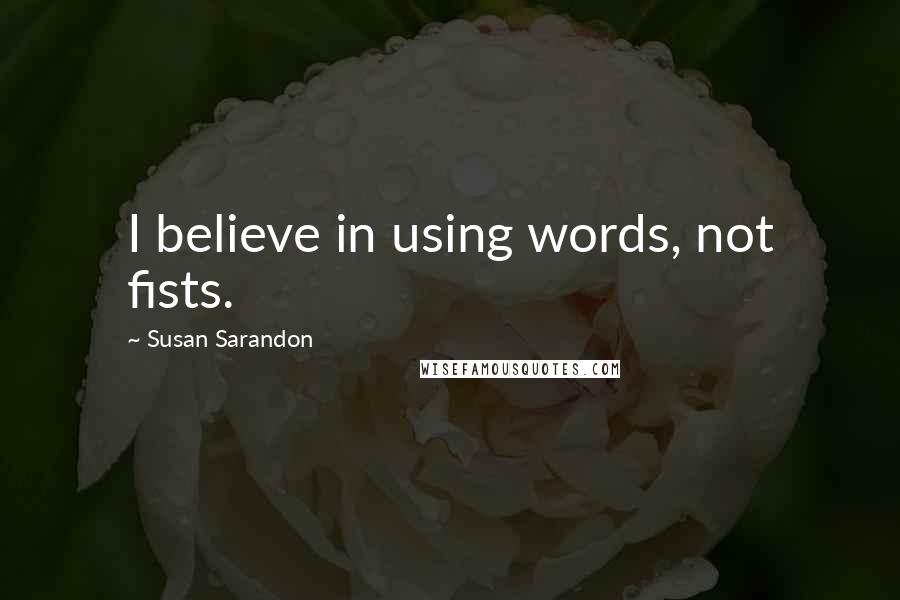 Susan Sarandon Quotes: I believe in using words, not fists.