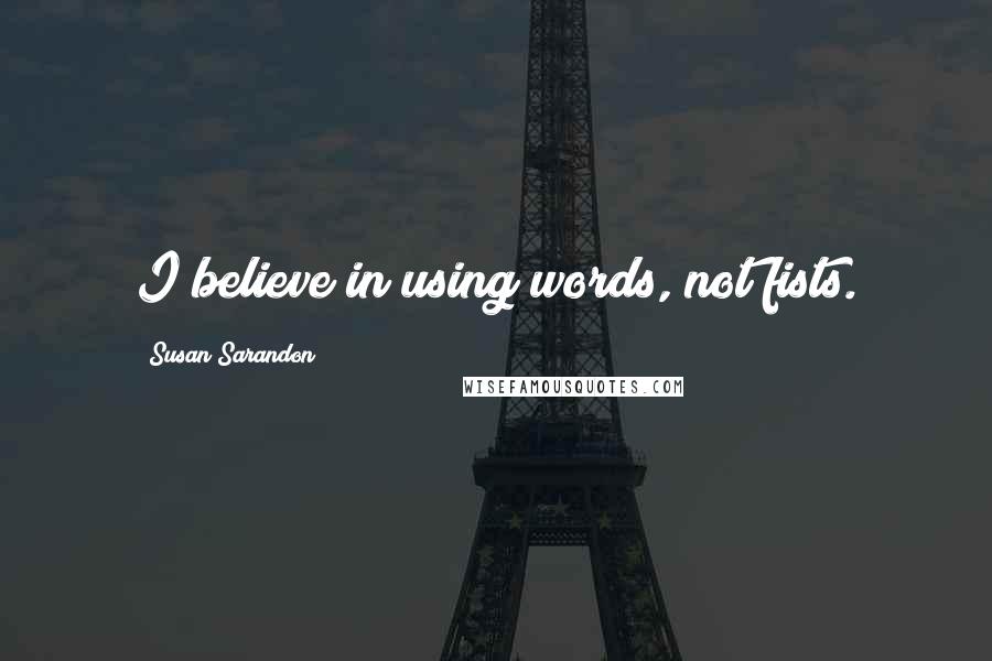 Susan Sarandon Quotes: I believe in using words, not fists.