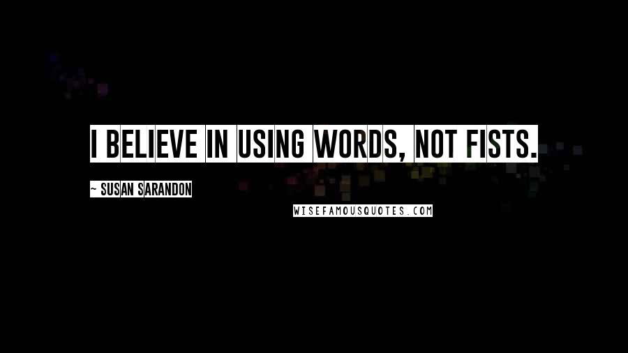 Susan Sarandon Quotes: I believe in using words, not fists.