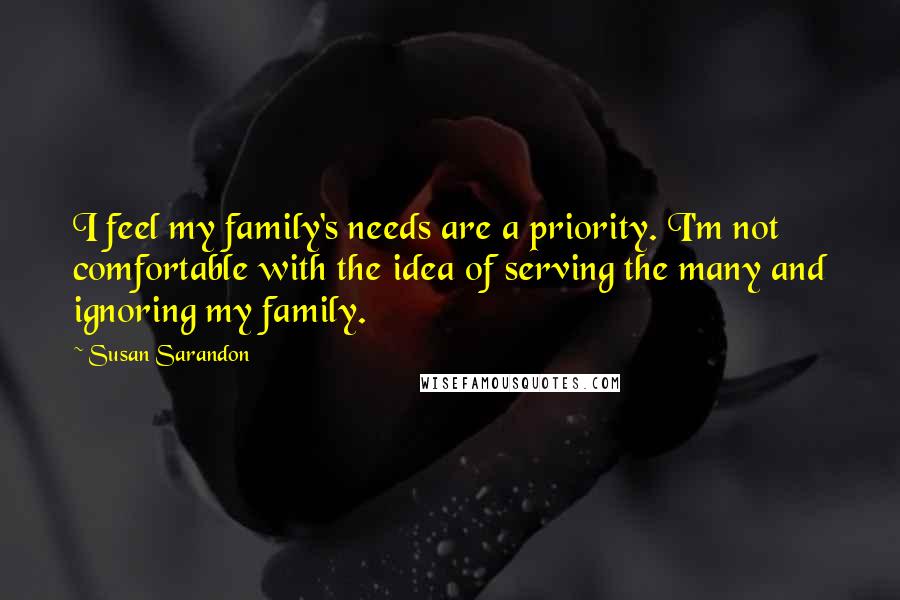 Susan Sarandon Quotes: I feel my family's needs are a priority. I'm not comfortable with the idea of serving the many and ignoring my family.