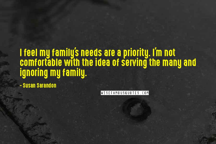 Susan Sarandon Quotes: I feel my family's needs are a priority. I'm not comfortable with the idea of serving the many and ignoring my family.