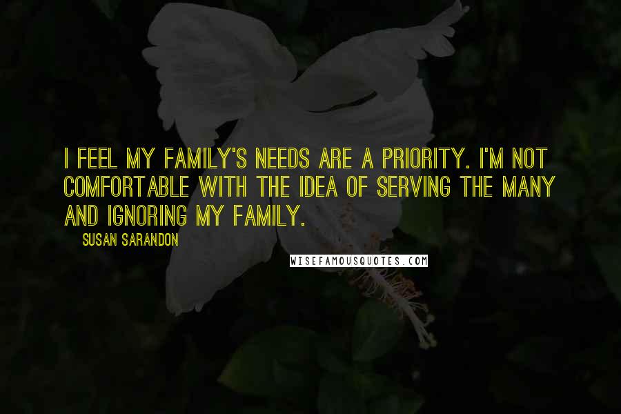 Susan Sarandon Quotes: I feel my family's needs are a priority. I'm not comfortable with the idea of serving the many and ignoring my family.