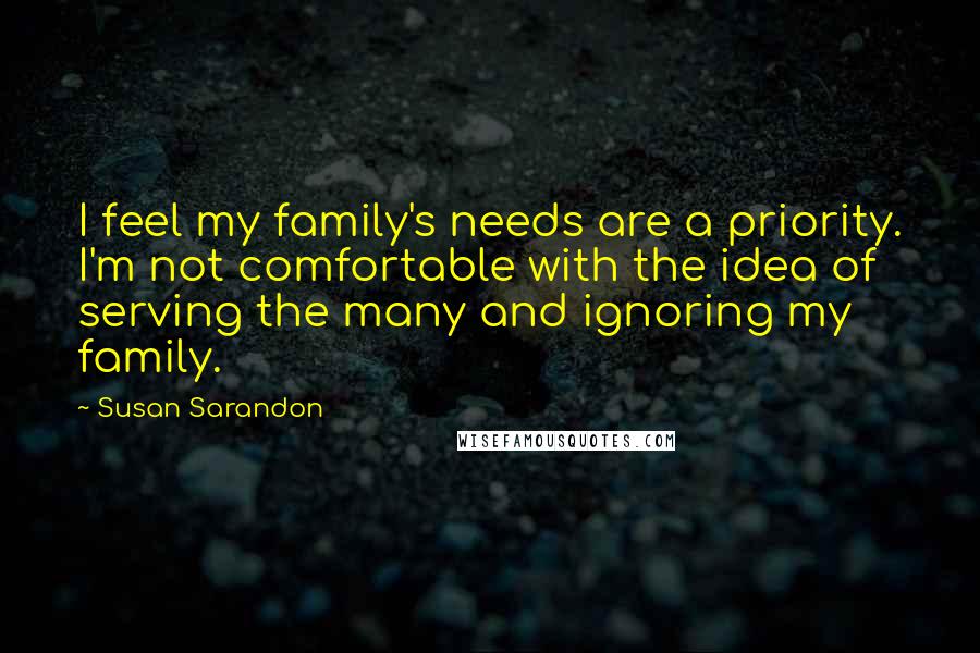 Susan Sarandon Quotes: I feel my family's needs are a priority. I'm not comfortable with the idea of serving the many and ignoring my family.