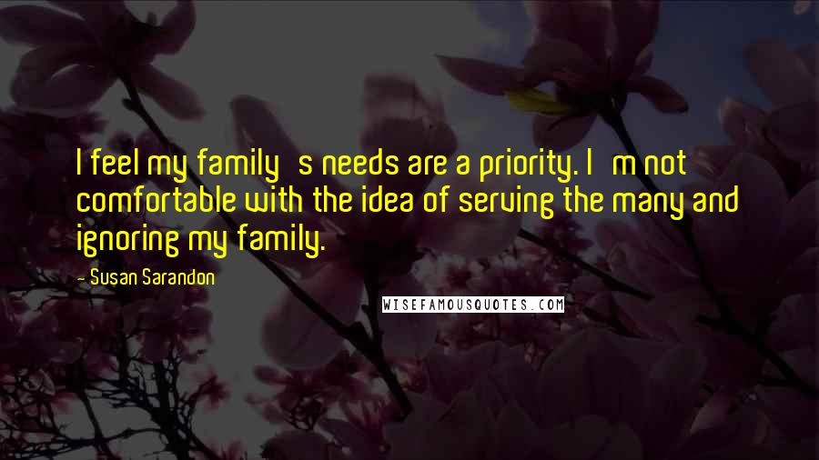 Susan Sarandon Quotes: I feel my family's needs are a priority. I'm not comfortable with the idea of serving the many and ignoring my family.