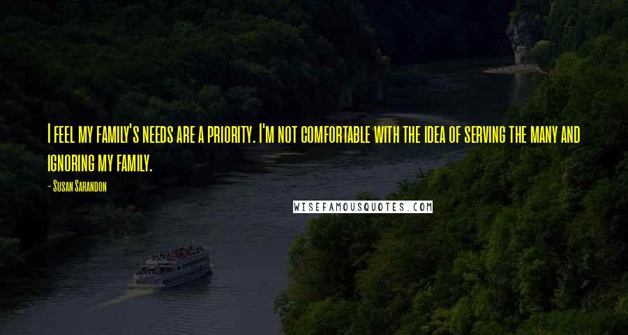 Susan Sarandon Quotes: I feel my family's needs are a priority. I'm not comfortable with the idea of serving the many and ignoring my family.