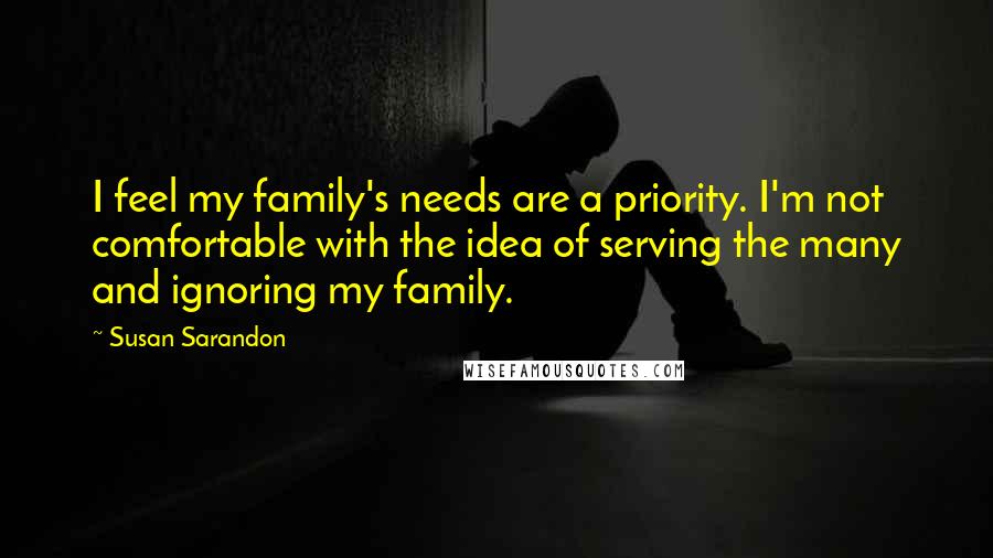 Susan Sarandon Quotes: I feel my family's needs are a priority. I'm not comfortable with the idea of serving the many and ignoring my family.