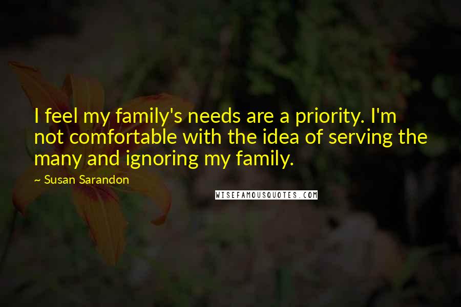 Susan Sarandon Quotes: I feel my family's needs are a priority. I'm not comfortable with the idea of serving the many and ignoring my family.