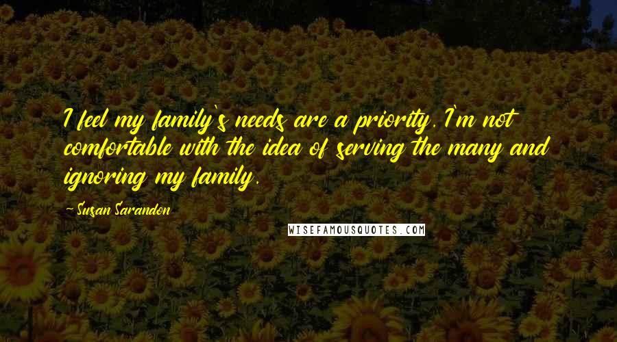 Susan Sarandon Quotes: I feel my family's needs are a priority. I'm not comfortable with the idea of serving the many and ignoring my family.