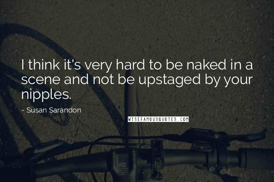 Susan Sarandon Quotes: I think it's very hard to be naked in a scene and not be upstaged by your nipples.