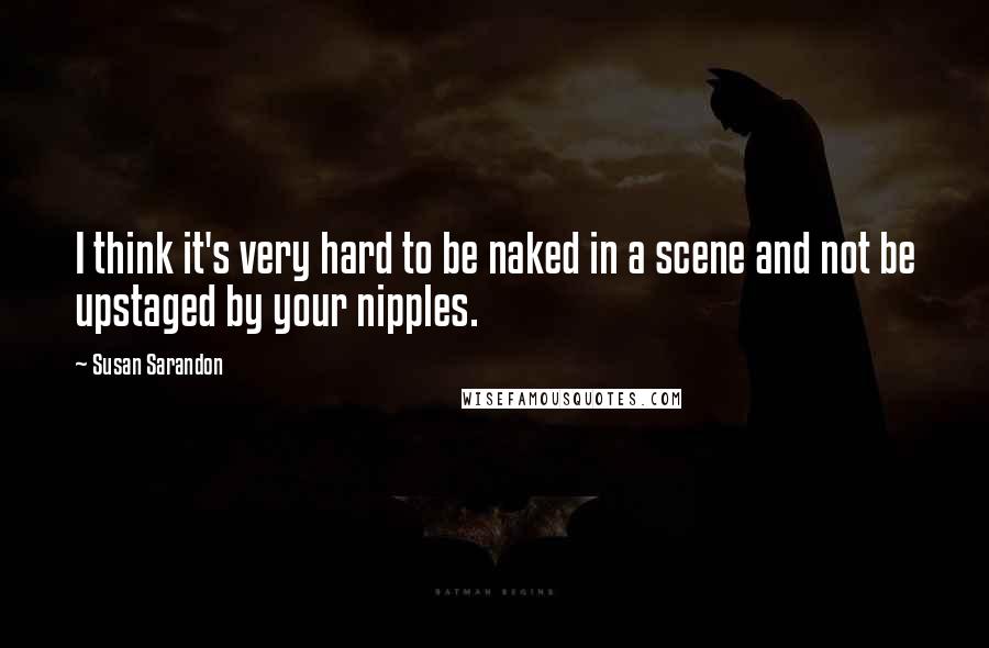 Susan Sarandon Quotes: I think it's very hard to be naked in a scene and not be upstaged by your nipples.