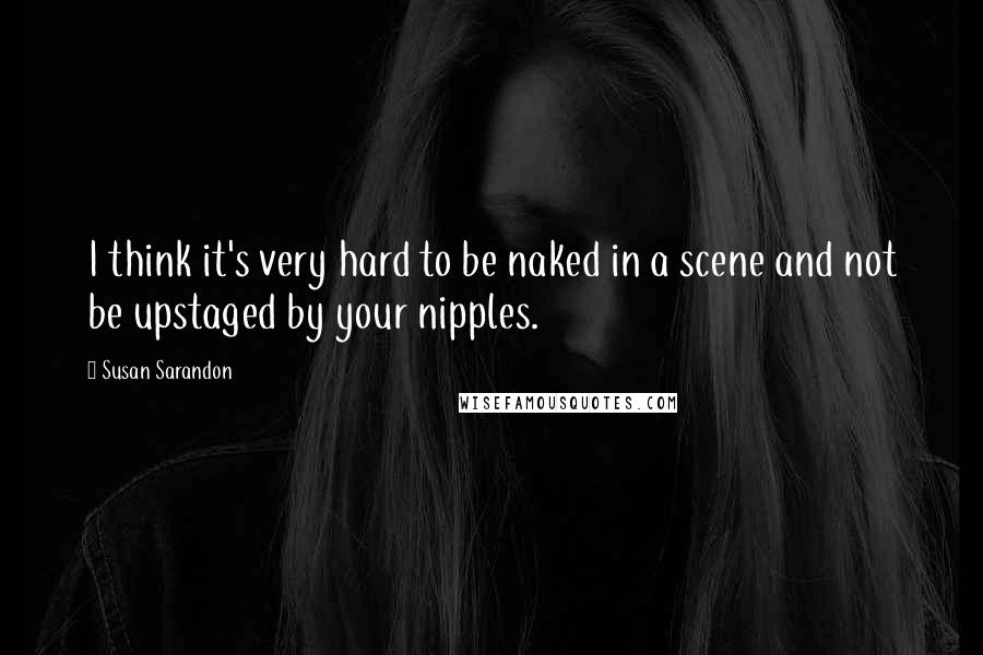 Susan Sarandon Quotes: I think it's very hard to be naked in a scene and not be upstaged by your nipples.