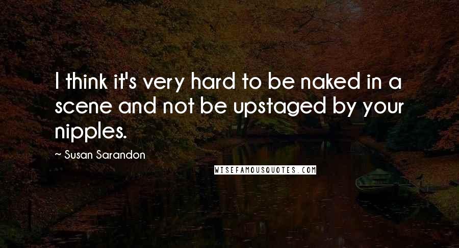 Susan Sarandon Quotes: I think it's very hard to be naked in a scene and not be upstaged by your nipples.