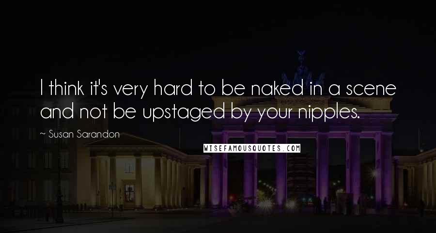 Susan Sarandon Quotes: I think it's very hard to be naked in a scene and not be upstaged by your nipples.