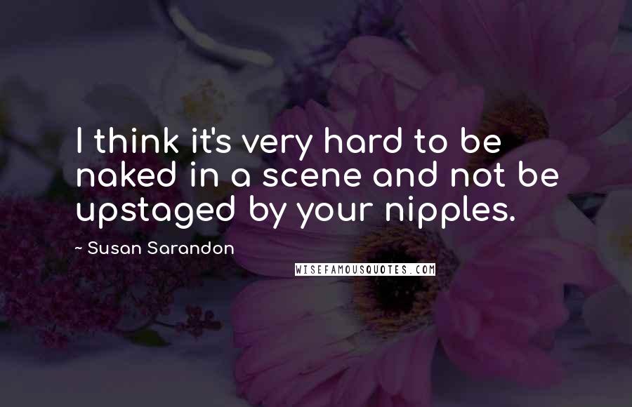 Susan Sarandon Quotes: I think it's very hard to be naked in a scene and not be upstaged by your nipples.