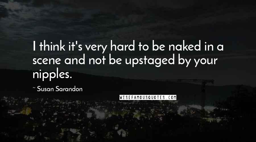 Susan Sarandon Quotes: I think it's very hard to be naked in a scene and not be upstaged by your nipples.