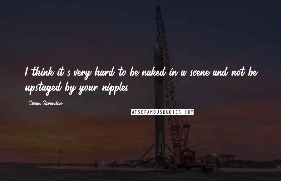 Susan Sarandon Quotes: I think it's very hard to be naked in a scene and not be upstaged by your nipples.