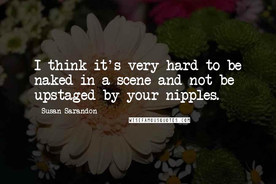 Susan Sarandon Quotes: I think it's very hard to be naked in a scene and not be upstaged by your nipples.